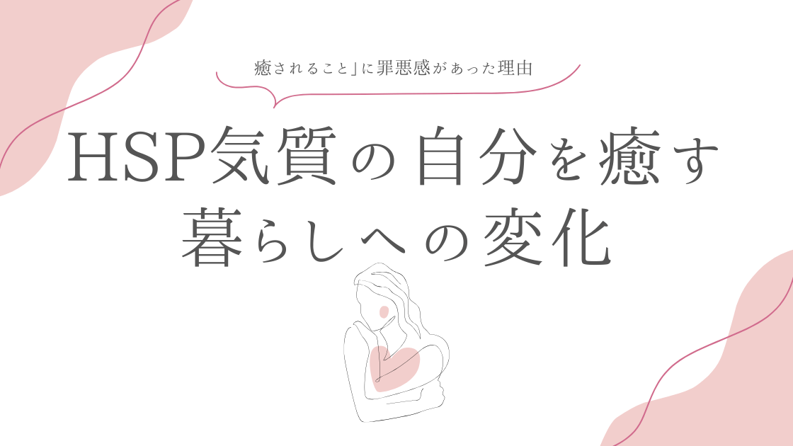 HSP気質の私が「癒されること」に罪悪感があった理由と手放せた方法｜自分を癒す暮らしへの変化