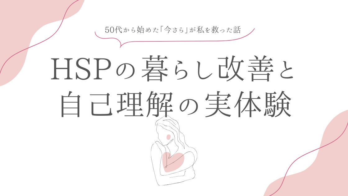 50代から始めた「今さら」が私を救った話 | HSPでも生きやすくなる暮らし改善と自己理解の実体験